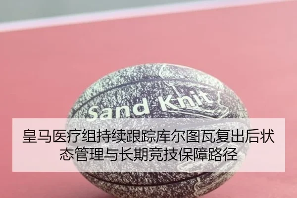 皇马医疗组持续跟踪库尔图瓦复出后状态管理与长期竞技保障路径