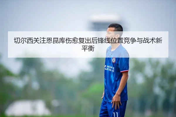 切尔西关注恩昆库伤愈复出后锋线位置竞争与战术新平衡