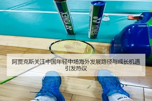 阿贾克斯关注中国年轻中场海外发展路径与成长机遇引发热议