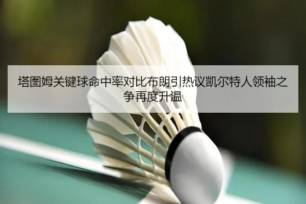 塔图姆关键球命中率对比布朗引热议凯尔特人领袖之争再度升温